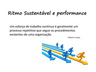 48
Ritmo Sustentável e performance
Um esforço de trabalho contínuo é geralmente um
processo repetitivo que segue os procedimentos
existentes de uma organização.
PMBOK 5ª Edição
 