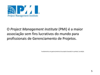 5
O Project Management Institute (PMI) é a maior
associação sem fins lucrativos do mundo para
profissionais de Gerenciamento de Projetos.
Fundamentos em gerenciamento de projetos baseado no pmbok, 5a edição
 