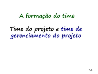 58
A formação do time
Time do projeto e time de
gerenciamento do projeto
 