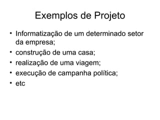 Exemplos de Projeto Informatização de um determinado setor da empresa; construção de uma casa; realização de uma viagem; execução de campanha política; etc 