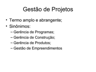 Gestão de Projetos Termo amplo e abrangente; Sinônimos: Gerência de Programas; Gerência de Construção; Gerência de Produtos; Gestão de Empreendimentos 