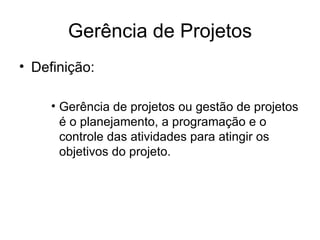 Gerência de Projetos Definição: Gerência de projetos ou gestão de projetos é o planejamento, a programação e o controle das atividades para atingir os objetivos do projeto. 
