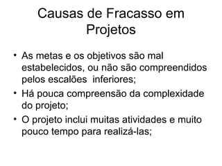 Causas de Fracasso em Projetos As metas e os objetivos são mal estabelecidos, ou não são compreendidos pelos escalões  inferiores; Há pouca compreensão da complexidade do projeto; O projeto inclui muitas atividades e muito pouco tempo para realizá-las; 