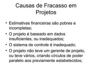 Estimativas financeiras são pobres e incompletas; O projeto é baseado em dados insuficientes, ou inadequados; O sistema de controle é inadequado; O projeto não teve um gerente de projeto, ou teve vários, criando círculos de poder paralelo aos previamente estabelecidos; Causas de Fracasso em Projetos 