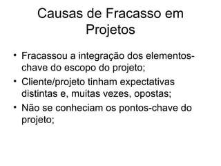 Fracassou a integração dos elementos-chave do escopo do projeto; Cliente/projeto tinham expectativas distintas e, muitas vezes, opostas; Não se conheciam os pontos-chave do projeto; Causas de Fracasso em Projetos 