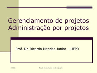 26/08/06 Ricardo Mendes Junior - mendesjr@ufpr.br 1
Gerenciamento de projetos
Administração por projetos
Prof. Dr. Ricardo Mendes Junior – UFPR
 