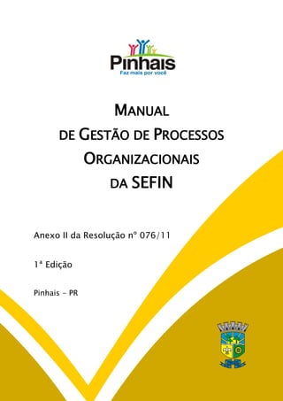 MANUAL
DE

GESTÃO DE PROCESSOS
ORGANIZACIONAIS
DA

SEFIN

Anexo II da Resolução nº 076/11
1ª Edição
Pinhais - PR

 