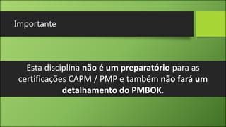 Importante
Esta disciplina não é um preparatório para as
certificações CAPM / PMP e também não fará um
detalhamento do PMBOK.
 