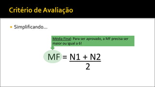  Simplificando...
MF = N1 + N2
2
Média Final: Para ser aprovado, a MF precisa ser
maior ou igual a 6!
 