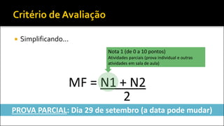  Simplificando...
MF = N1 + N2
2
Nota 1 (de 0 a 10 pontos)
Atividades parciais (prova individual e outras
atividades em sala de aula)
PROVA PARCIAL: Dia 29 de setembro (a data pode mudar)
 