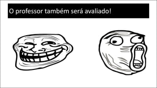 O professor também será avaliado!
 
