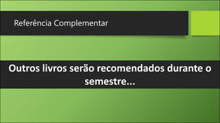 Referência Complementar
Outros livros serão recomendados durante o
semestre...
 