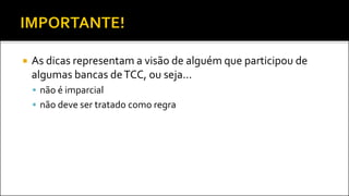  As dicas representam a visão de alguém que participou de
algumas bancas deTCC, ou seja...
 não é imparcial
 não deve ser tratado como regra
 