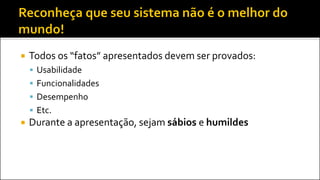  Todos os “fatos” apresentados devem ser provados:
 Usabilidade
 Funcionalidades
 Desempenho
 Etc.
 Durante a apresentação, sejam sábios e humildes
 