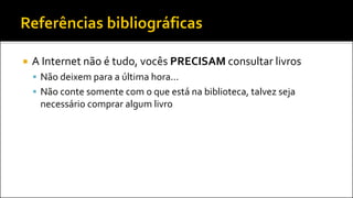  A Internet não é tudo, vocês PRECISAM consultar livros
 Não deixem para a última hora...
 Não conte somente com o que está na biblioteca, talvez seja
necessário comprar algum livro
 