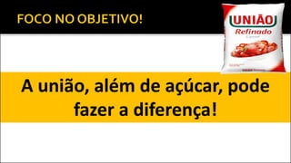 A união, além de açúcar, pode
fazer a diferença!
 