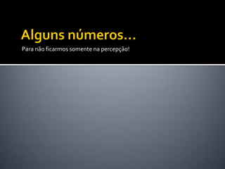 Para não ficarmos somente na percepção!
 