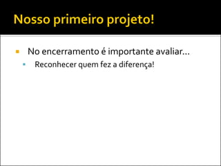  No encerramento é importante avaliar...
 Reconhecer quem fez a diferença!
 