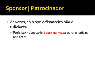  Ás vezes, só o apoio financeiro não é
suficiente
 Pode ser necessário bater na mesa para as coisas
andarem
 