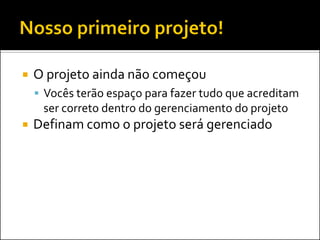  O projeto ainda não começou
 Vocês terão espaço para fazer tudo que acreditam
ser correto dentro do gerenciamento do projeto
 Definam como o projeto será gerenciado
 