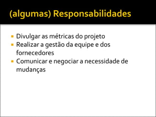  Divulgar as métricas do projeto
 Realizar a gestão da equipe e dos
fornecedores
 Comunicar e negociar a necessidade de
mudanças
 