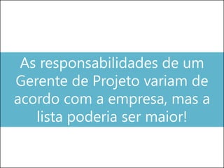 As responsabilidades de um
Gerente de Projeto variam de
acordo com a empresa, mas a
lista poderia ser maior!
 