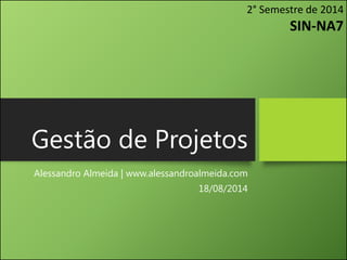 Gestão de Projetos
Alessandro Almeida | www.alessandroalmeida.com
18/08/2014
2° Semestre de 2014
SIN-NA7
 