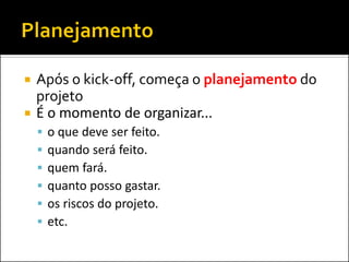 Após o kick-off, começa o planejamento do projeto 
É o momento de organizar... 
o que deve ser feito. 
quando será feito. 
quem fará. 
quanto posso gastar. 
os riscos do projeto. 
etc.  