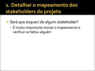 Será que esqueci de algum stakeholder? 
É muito importante revisar o mapeamento e verificar se faltou alguém  