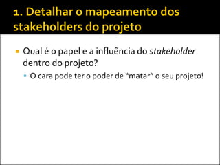 Qual é o papel e a influência do stakeholder dentro do projeto? 
O cara pode ter o poder de “matar” o seu projeto!  