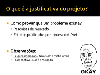 Como provar que um problema existe? 
Pesquisas de mercado 
Estudos publicados por fontes confiáveis 
Observações: 
Pesquisa de mercado: Não é com a minha família 
Fonte confiável: Não é a Wikipedia  