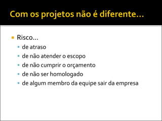 Risco... 
de atraso 
de não atender o escopo 
de não cumprir o orçamento 
de não ser homologado 
de algum membro da equipe sair da empresa  