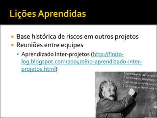 Base histórica de riscos em outros projetos 
Reuniões entre equipes 
Aprendizado Inter-projetos (http://finito- log.blogspot.com/2004/08/o-aprendizado-inter- projetos.html)  