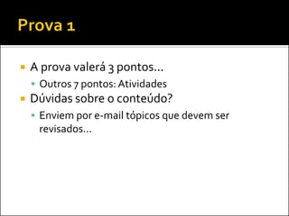 A prova valerá 3 pontos... 
Outros 7 pontos: Atividades 
Dúvidas sobre o conteúdo? 
Enviem por e-mail tópicos que devem ser revisados...  