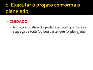 CUIDADO! 
A loucura do dia a dia pode fazer com que você se esqueça de tudo (ou boa parte) que foi planejado  