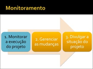 1. Monitorar a execução do projeto 
2. Gerenciar as mudanças 
3. Divulgar a situação do projeto  