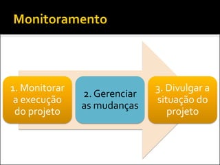 1. Monitorar a execução do projeto 
2. Gerenciar as mudanças 
3. Divulgar a situação do projeto  