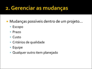 Mudanças possíveis dentro de um projeto... 
Escopo 
Prazo 
Custo 
Critérios de qualidade 
Equipe 
Qualquer outro item planejado  