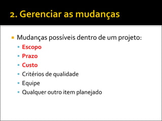 Mudanças possíveis dentro de um projeto: 
Escopo 
Prazo 
Custo 
Critérios de qualidade 
Equipe 
Qualquer outro item planejado  
