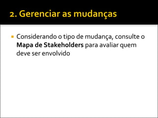 Considerando o tipo de mudança, consulte o Mapa de Stakeholders para avaliar quem deve ser envolvido  