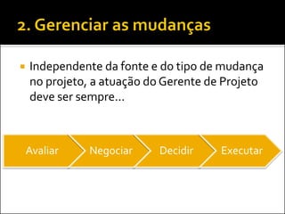 Independente da fonte e do tipo de mudança no projeto, a atuação do Gerente de Projeto deve ser sempre... 
Avaliar 
Negociar 
Decidir 
Executar  
