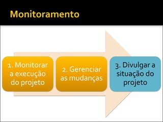1. Monitorar a execução do projeto 
2. Gerenciar as mudanças 
3. Divulgar a situação do projeto  