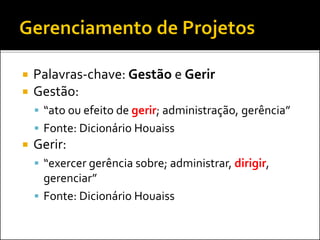  Palavras-chave: Gestão e Gerir
 Gestão:
 “ato ou efeito de gerir; administração, gerência”
 Fonte: Dicionário Houaiss
 Gerir:
 “exercer gerência sobre; administrar, dirigir,
gerenciar”
 Fonte: Dicionário Houaiss
 