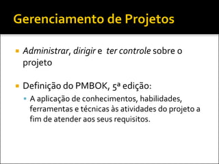  Administrar, dirigir e ter controle sobre o
projeto
 Definição do PMBOK, 5ª edição:
 A aplicação de conhecimentos, habilidades,
ferramentas e técnicas às atividades do projeto a
fim de atender aos seus requisitos.
 