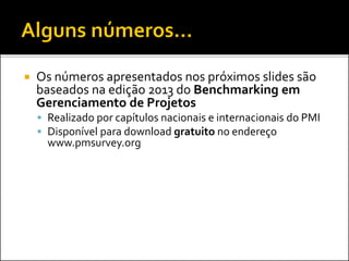  Os números apresentados nos próximos slides são
baseados na edição 2013 do Benchmarking em
Gerenciamento de Projetos
 Realizado por capítulos nacionais e internacionais do PMI
 Disponível para download gratuito no endereço
www.pmsurvey.org
 