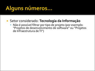  Setor considerado: Tecnologia da Informação
 Não é possível filtrar por tipo de projeto (por exemplo:
“Projetos de desenvolvimento de software” ou “Projetos
de Infraestrutura deTI”)
 