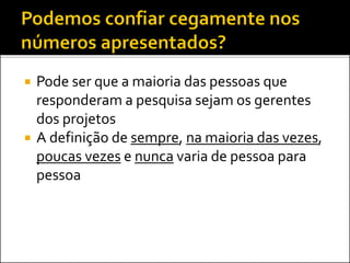  Pode ser que a maioria das pessoas que
responderam a pesquisa sejam os gerentes
dos projetos
 A definição de sempre, na maioria das vezes,
poucas vezes e nunca varia de pessoa para
pessoa
 