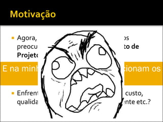  Agora, a principal motivação para nos
preocuparmos com o Gerenciamento de
Projetos:
 Enfrentamos problemas com prazo, custo,
qualidade, escopo, satisfação do cliente etc.?
E na minha empresa, como funcionam os
projetos?
 