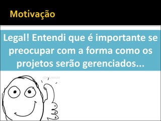 Legal! Entendi que é importante se
preocupar com a forma como os
projetos serão gerenciados...
 