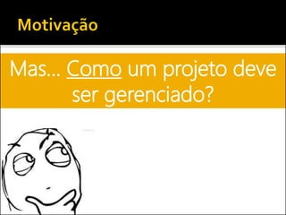 Mas... Como um projeto deve
ser gerenciado?
 